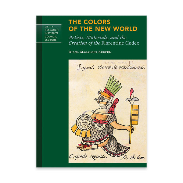 The Colors of the New World: Artists, Materials, and the Creation of the Florentine Codex