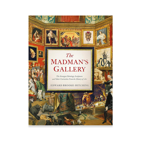 The Madman's Gallery: The Strangest Paintings, Sculptures and Other Curiositie by Edward Brooke-Hitching